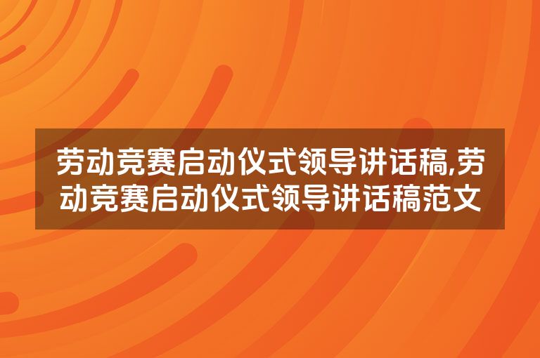 劳动竞赛启动仪式领导讲话稿,劳动竞赛启动仪式领导讲话稿范文