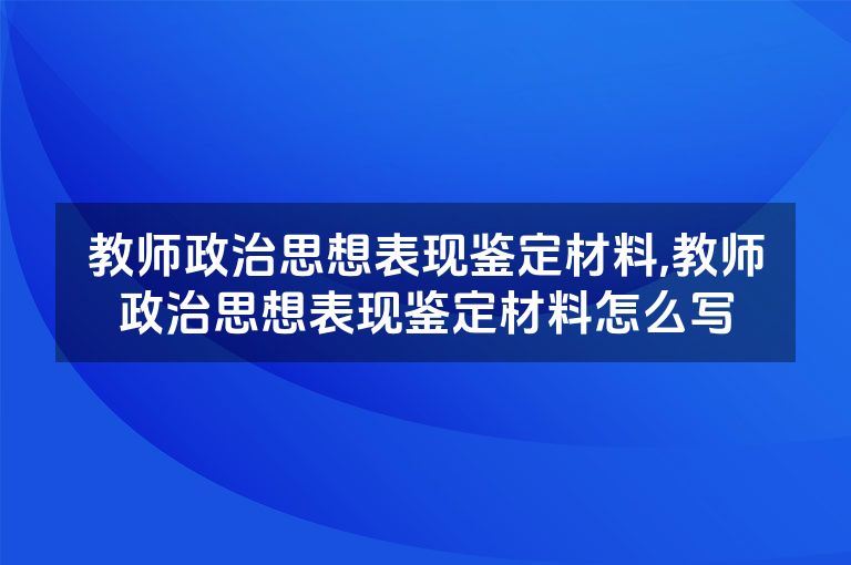教师政治思想表现鉴定材料,教师政治思想表现鉴定材料怎么写
