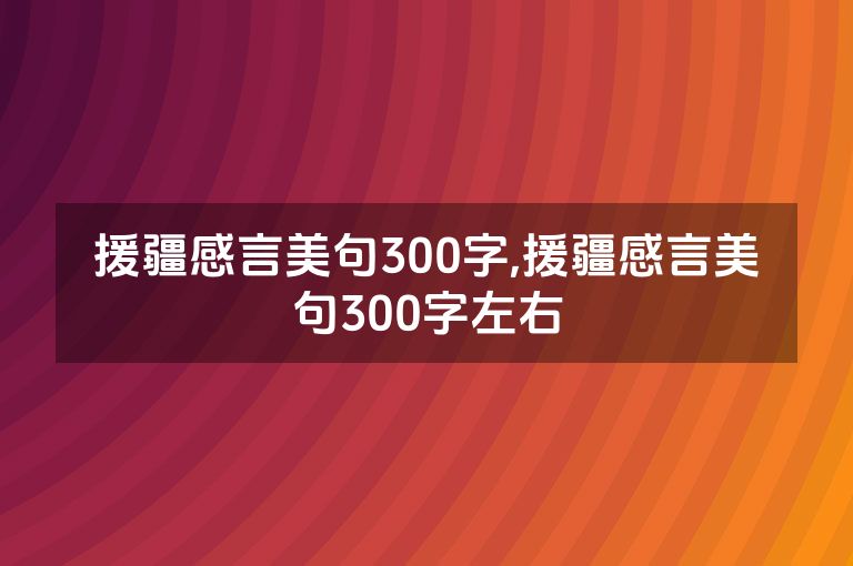 援疆感言美句300字,援疆感言美句300字左右