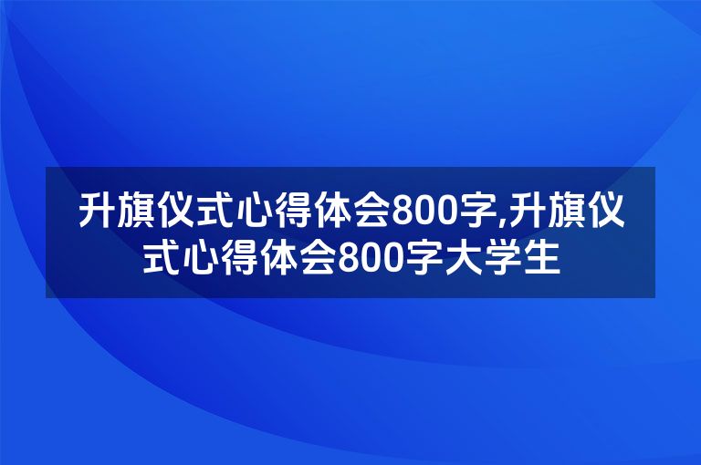 升旗仪式心得体会800字,升旗仪式心得体会800字大学生