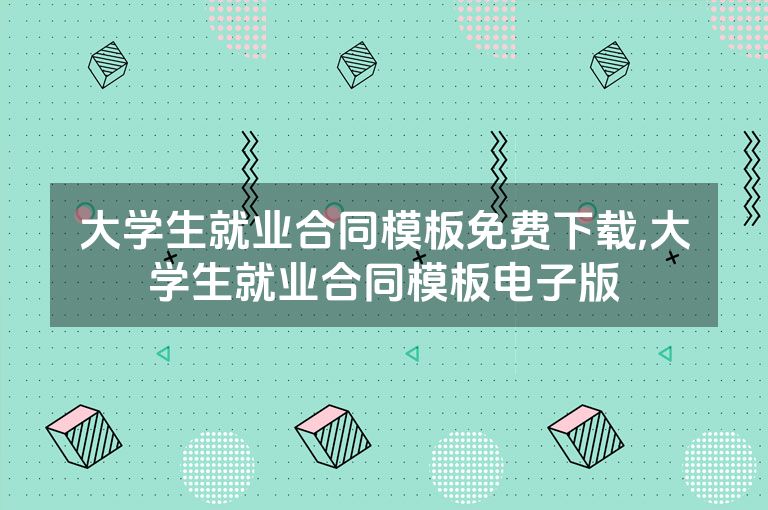 大学生就业合同模板免费下载,大学生就业合同模板电子版