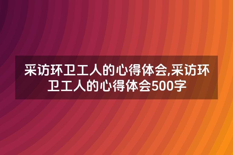 采访环卫工人的心得体会,采访环卫工人的心得体会500字