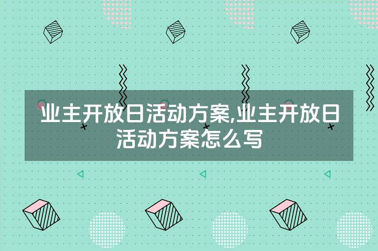 业主开放日活动方案,业主开放日活动方案怎么写