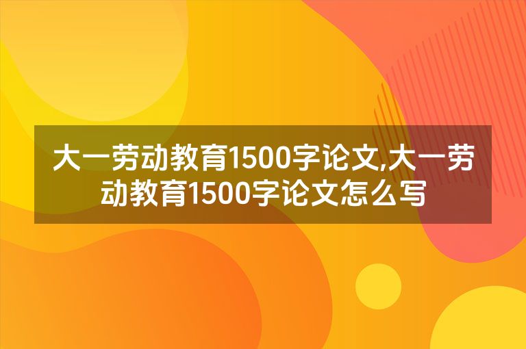 大一劳动教育1500字论文,大一劳动教育1500字论文怎么写