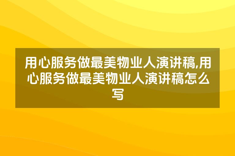 用心服务做最美物业人演讲稿,用心服务做最美物业人演讲稿怎么写