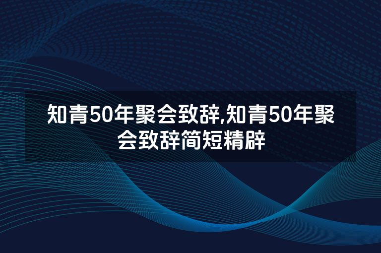 知青50年聚会致辞,知青50年聚会致辞简短精辟