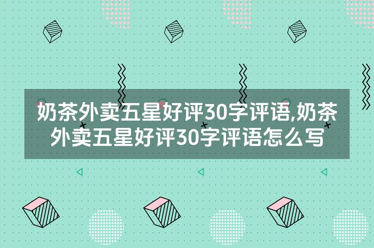 奶茶外卖五星好评30字评语,奶茶外卖五星好评30字评语怎么写