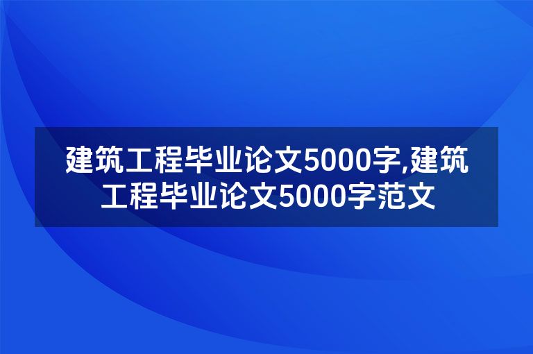 建筑工程毕业论文5000字,建筑工程毕业论文5000字范文
