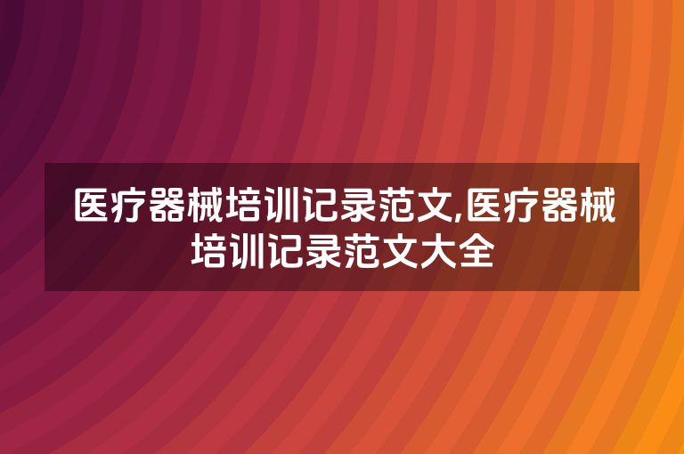 医疗器械培训记录范文,医疗器械培训记录范文大全