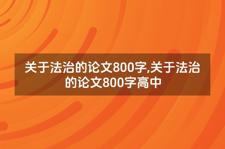 关于法治的论文800字,关于法治的论文800字高中
