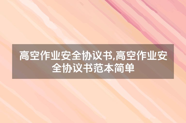 高空作业安全协议书,高空作业安全协议书范本简单