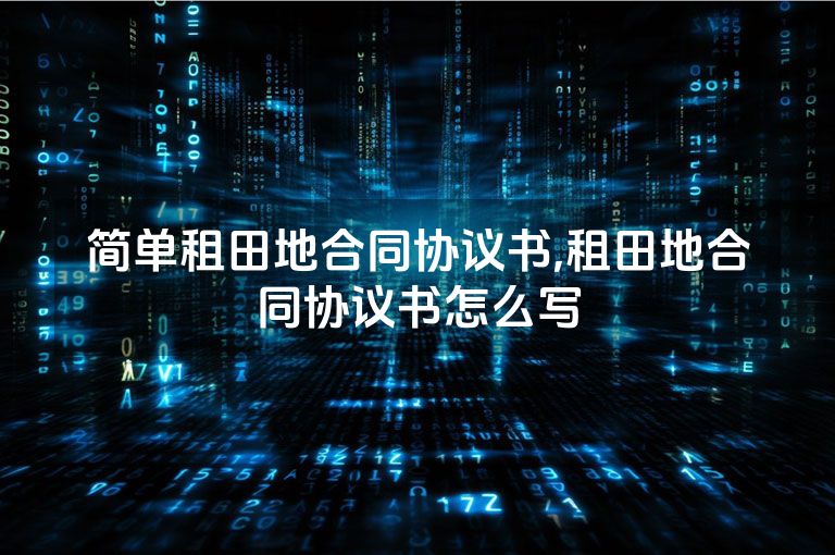简单租田地合同协议书,租田地合同协议书怎么写