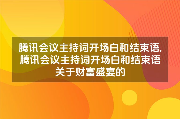 腾讯会议主持词开场白和结束语,腾讯会议主持词开场白和结束语关于财富盛宴的