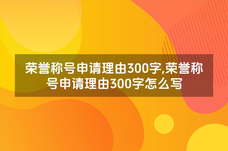 荣誉称号申请理由300字,荣誉称号申请理由300字怎么写