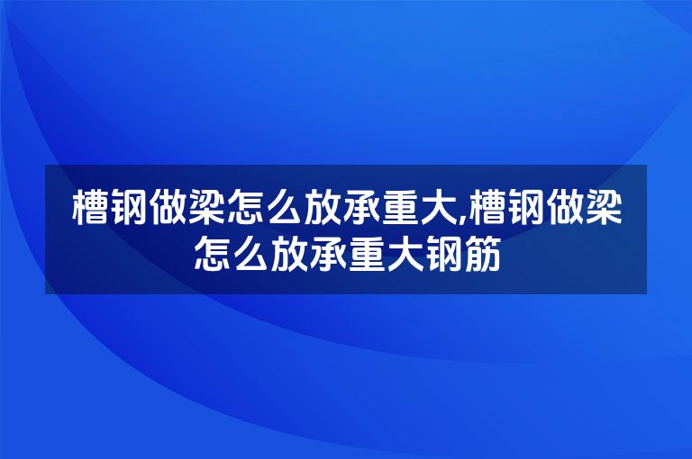 槽钢做梁怎么放承重大,槽钢做梁怎么放承重大钢筋