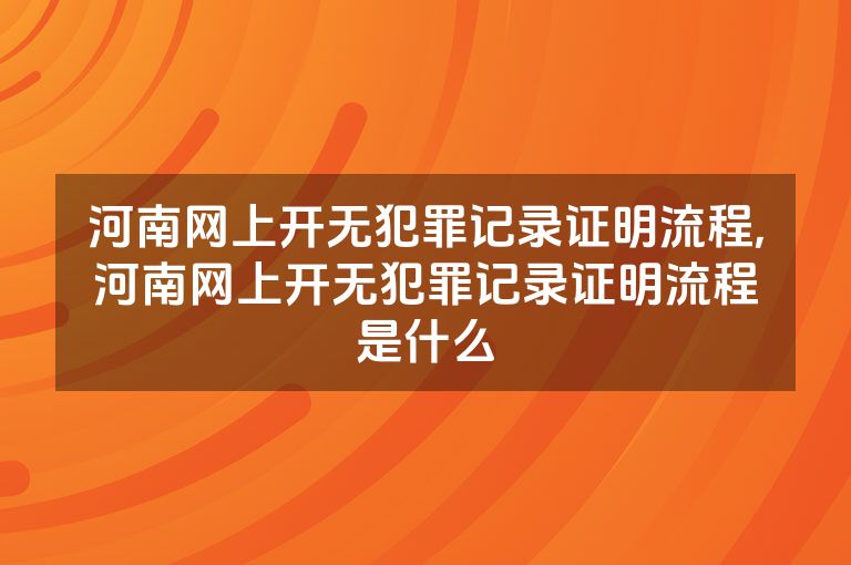 河南网上开无犯罪记录证明流程,河南网上开无犯罪记录证明流程是什么