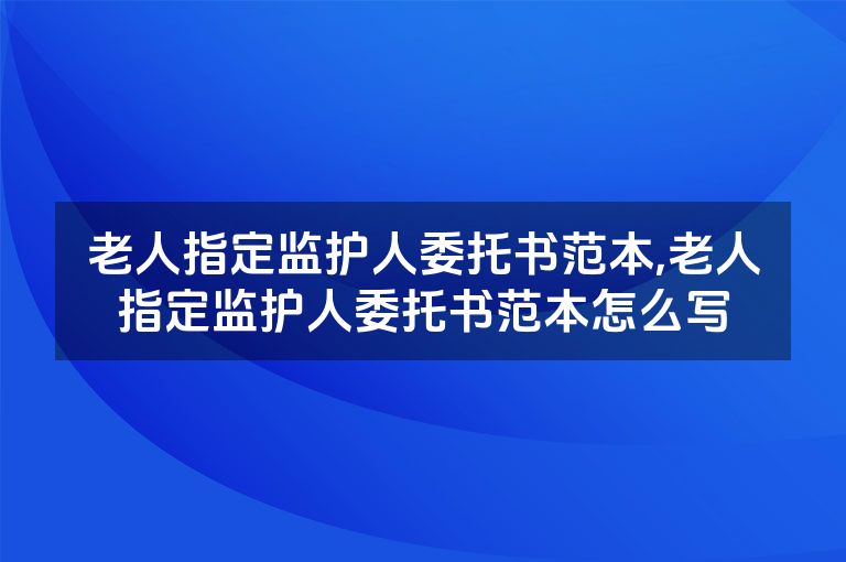 老人指定监护人委托书范本,老人指定监护人委托书范本怎么写