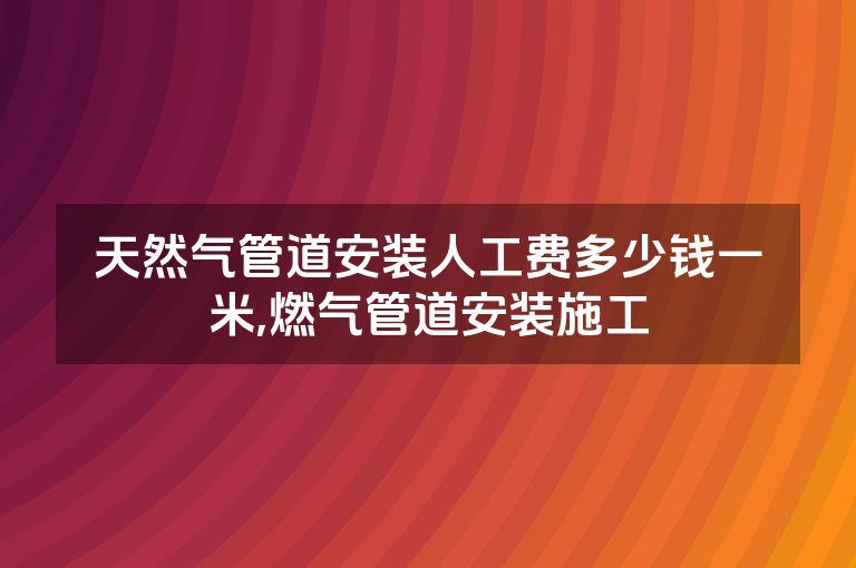 天然气管道安装人工费多少钱一米,燃气管道安装施工