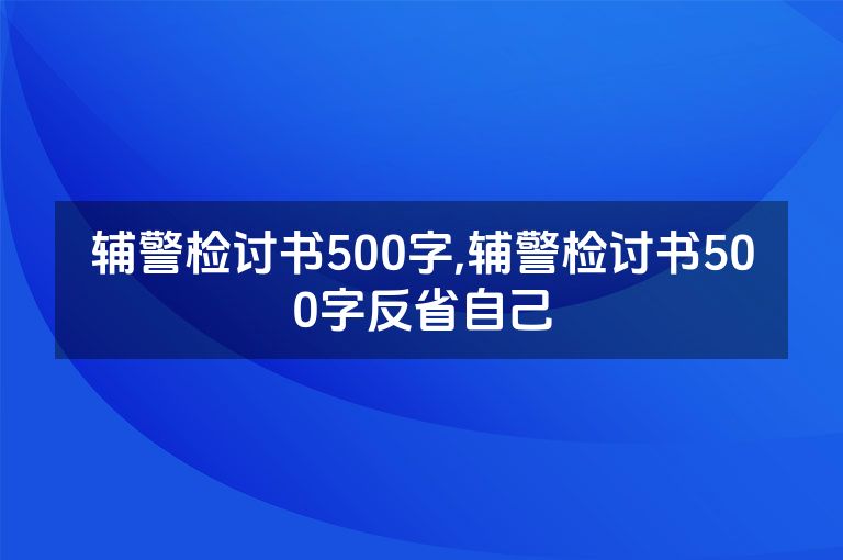 辅警检讨书500字,辅警检讨书500字反省自己